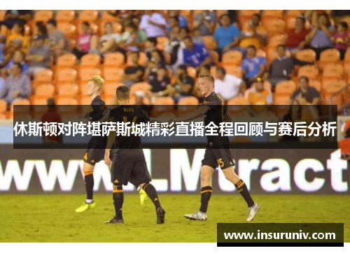 休斯顿对阵堪萨斯城精彩直播全程回顾与赛后分析