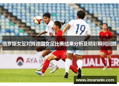 俄罗斯女足对阵德国女足比赛结果分析及精彩瞬间回顾