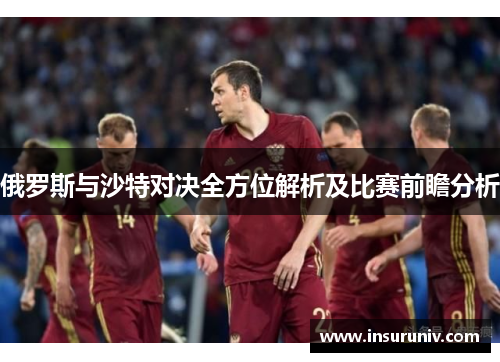 俄罗斯与沙特对决全方位解析及比赛前瞻分析