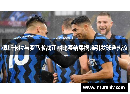佩斯卡拉与罗马激战正酣比赛结果揭晓引发球迷热议