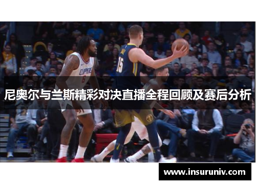 尼奥尔与兰斯精彩对决直播全程回顾及赛后分析