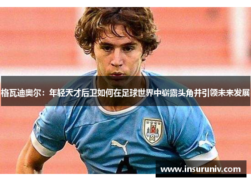 格瓦迪奥尔：年轻天才后卫如何在足球世界中崭露头角并引领未来发展