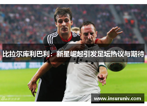 比拉尔库利巴利：新星崛起引发足坛热议与期待