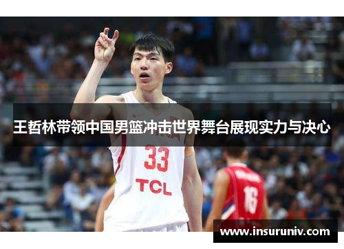 王哲林带领中国男篮冲击世界舞台展现实力与决心