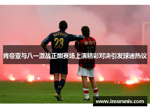 肯帝亚与八一激战正酣赛场上演精彩对决引发球迷热议
